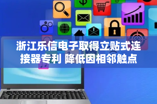 浙江乐信电子取得立贴式连接器专利 降低因相邻触点部距离过近引发的短路问题