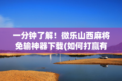 一分钟了解！微乐山西麻将免输神器下载(如何打赢有插件吗)