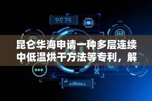 昆仑华海申请一种多层连续中低温烘干方法等专利，解决现有烘干设备温湿度控制精度不足等问题