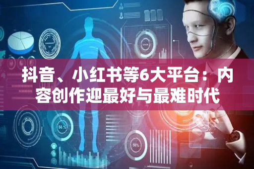 抖音、小红书等6大平台：内容创作迎最好与最难时代