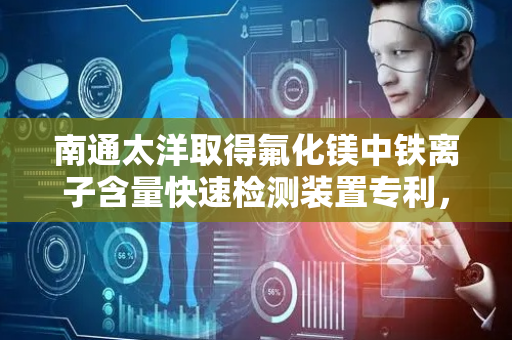 南通太洋取得氟化镁中铁离子含量快速检测装置专利，对氟化镁进行快速批量混合