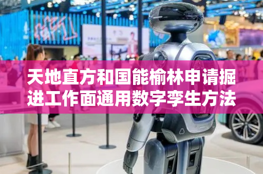 天地直方和国能榆林申请掘进工作面通用数字孪生方法等专利，提高掘进工作面数字孪生场景的通用性