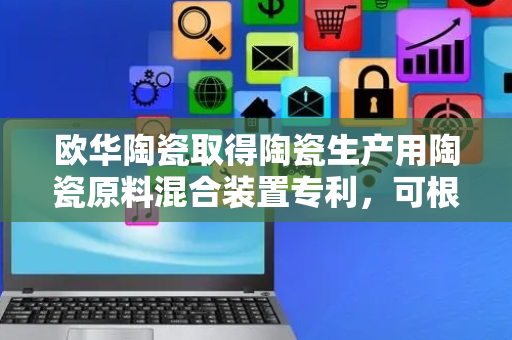 欧华陶瓷取得陶瓷生产用陶瓷原料混合装置专利，可根据原料量缩小搅拌空间避免原料甩飞沾壁