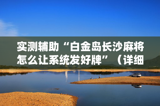 实测辅助“白金岛长沙麻将怎么让系统发好牌”（详细透视教程）-哔哩哔哩