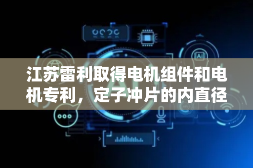 江苏雷利取得电机组件和电机专利，定子冲片的内直径和外直径比值在一定范围