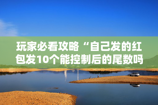 玩家必看攻略“自己发的红包发10个能控制后的尾数吗”（详细透视教程）-哔哩哔哩