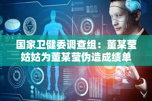 国家卫健委调查组：董某莹姑姑为董某莹伪造成绩单
