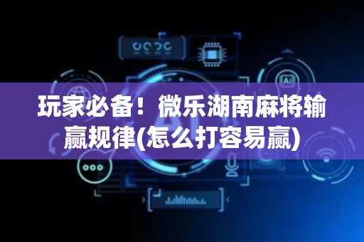 玩家必备！微乐湖南麻将输赢规律(怎么打容易赢)