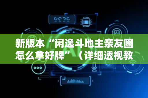新版本“闲逸斗地主亲友圈怎么拿好牌”（详细透视教程）-哔哩哔哩