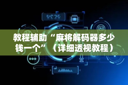 教程辅助“麻将解码器多少钱一个”（详细透视教程）-哔哩哔哩