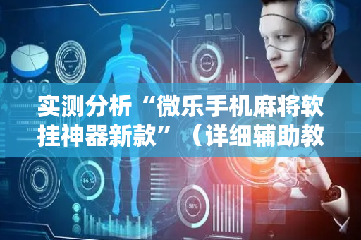 实测分析“微乐手机麻将软挂神器新款”（详细辅助教程）-哔哩哔哩