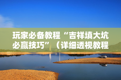 玩家必备教程“吉祥填大坑必赢技巧”（详细透视教程）-哔哩哔哩
