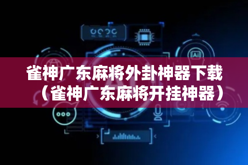 雀神广东麻将外卦神器下载（雀神广东麻将开挂神器）
