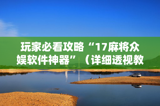 玩家必看攻略“17麻将众娱软件神器”（详细透视教程）-哔哩哔哩