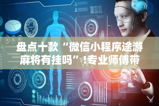 盘点十款“微信小程序途游麻将有挂吗”!专业师傅带你一起了解（详细教程）-抖音