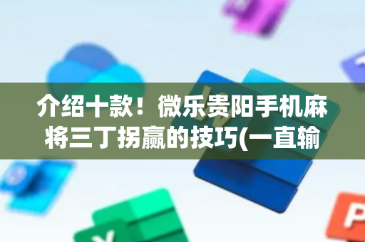 介绍十款！微乐贵阳手机麻将三丁拐赢的技巧(一直输怎么办)