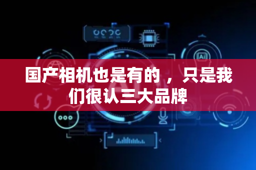 国产相机也是有的 ，只是我们很认三大品牌
