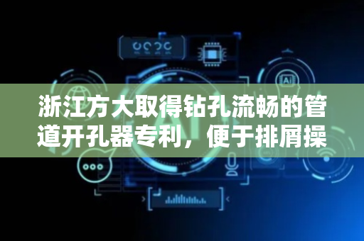 浙江方大取得钻孔流畅的管道开孔器专利，便于排屑操作
