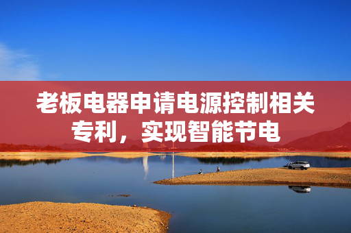老板电器申请电源控制相关专利，实现智能节电