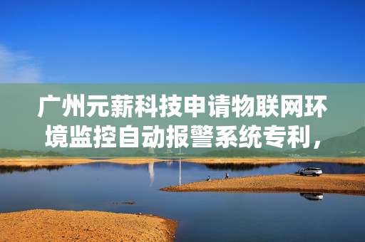 广州元薪科技申请物联网环境监控自动报警系统专利，实现高效的环境监控与精准报警