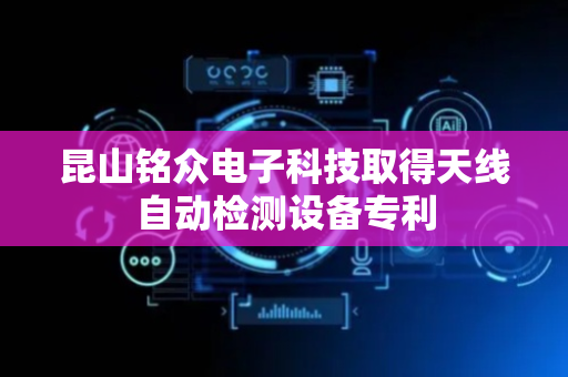 昆山铭众电子科技取得天线自动检测设备专利