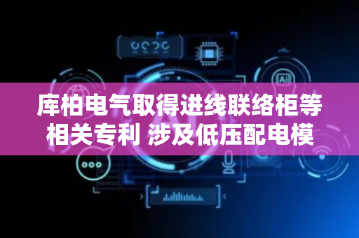 库柏电气取得进线联络柜等相关专利 涉及低压配电模块