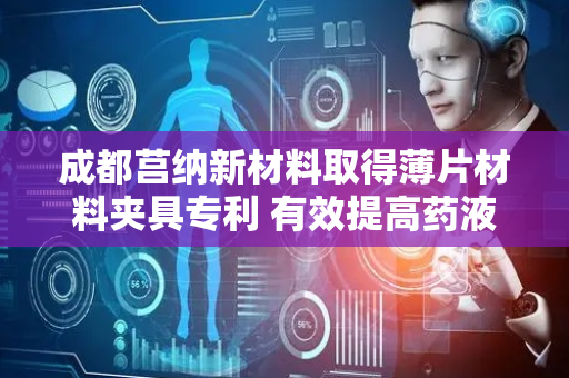 成都莒纳新材料取得薄片材料夹具专利 有效提高药液层的沉积生长效率