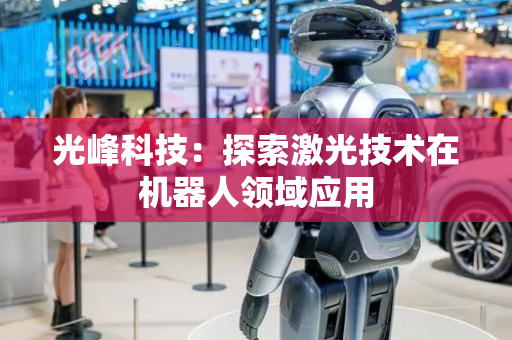 光峰科技：探索激光技术在机器人领域应用