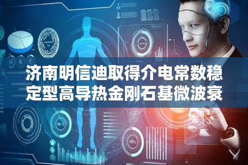 济南明信迪取得介电常数稳定型高导热金刚石基微波衰减材料及其制备方法专利