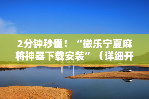 2分钟秒懂！“微乐宁夏麻将神器下载安装”（详细开挂教程）-哔哩哔哩