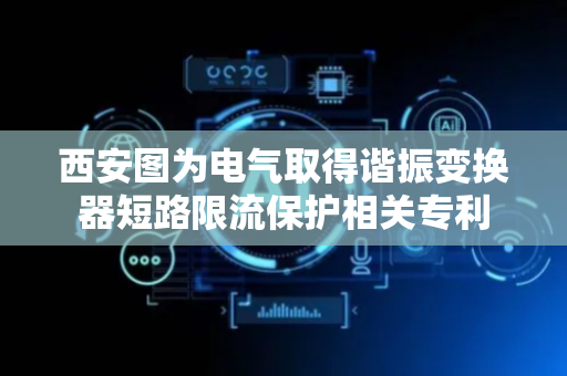 西安图为电气取得谐振变换器短路限流保护相关专利