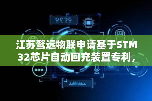 江苏鹜远物联申请基于STM32芯片自动回充装置专利，显著提升充电效率