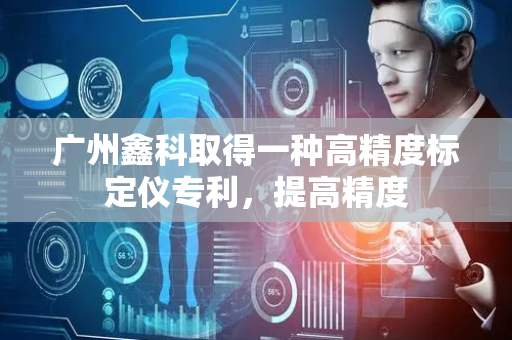 广州鑫科取得一种高精度标定仪专利，提高精度