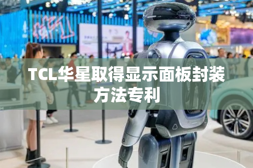 TCL华星取得显示面板封装方法专利