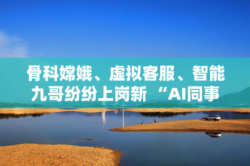 骨科嫦娥、虚拟客服、智能九哥纷纷上岗新 “AI同事”引领九州通效率革命