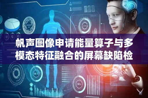 帆声图像申请能量算子与多模态特征融合的屏幕缺陷检测方法及系统专利，提升缺陷分类精度与产线检测一致性