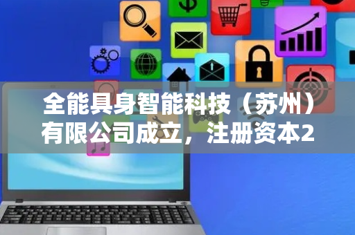 全能具身智能科技（苏州）有限公司成立，注册资本2000万人民币