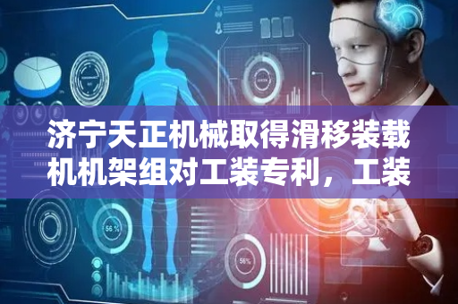 济宁天正机械取得滑移装载机机架组对工装专利，工装通过旋转螺纹丝杆可快速带动相关夹持结构滑动移动