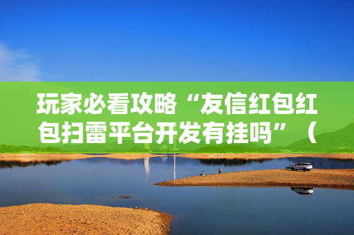 玩家必看攻略“友信红包红包扫雷平台开发有挂吗”（详细透视教程）-哔哩哔哩