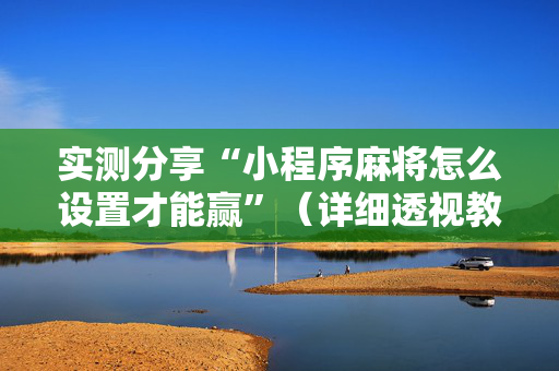 实测分享“小程序麻将怎么设置才能赢”（详细透视教程）-哔哩哔哩