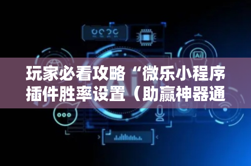 玩家必看攻略“微乐小程序插件胜率设置（助赢神器通用版）
