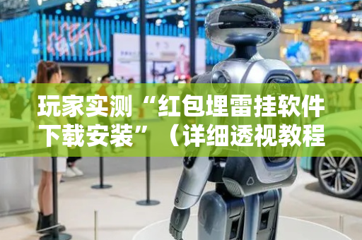 玩家实测“红包埋雷挂软件下载安装”（详细透视教程）-哔哩哔哩