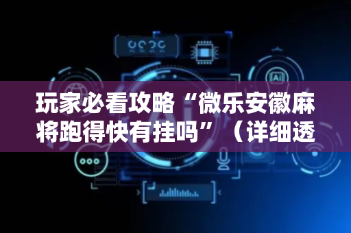 玩家必看攻略“微乐安徽麻将跑得快有挂吗”（详细透视教程）-哔哩哔哩
