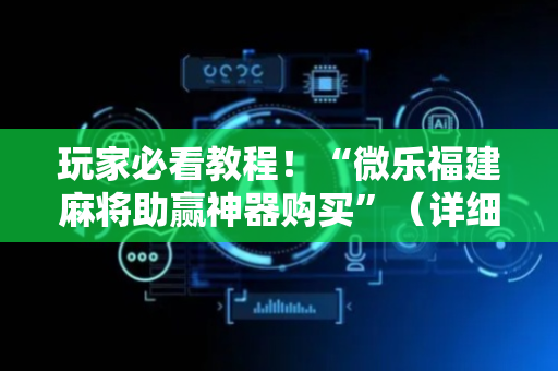 玩家必看教程！“微乐福建麻将助赢神器购买”（详细透视教程）-哔哩哔哩