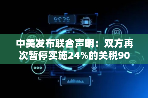 中美发布联合声明：双方再次暂停实施24%的关税90天，保留剩余10%的关税
