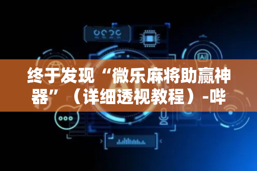 终于发现“微乐麻将助赢神器”（详细透视教程）-哔哩哔哩