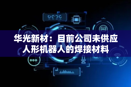 华光新材：目前公司未供应人形机器人的焊接材料