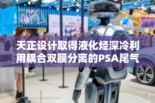 天正设计取得液化烃深冷利用耦合双膜分离的PSA尾气高效资源化专利