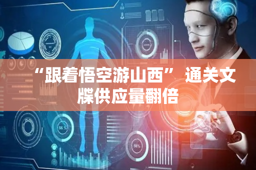 “跟着悟空游山西” 通关文牒供应量翻倍