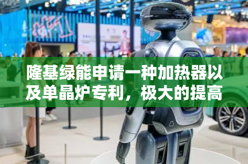 隆基绿能申请一种加热器以及单晶炉专利，极大的提高了所述加热器的使用寿命